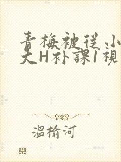 青梅被从小摸到大H补课1视频