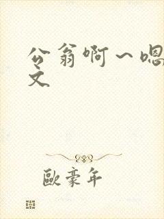 公翁啊～嗯啊h文