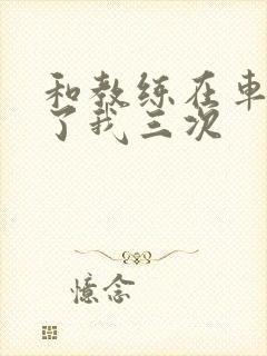 和教练在车里干了我三次