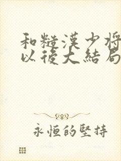 和糙汉少将闪婚以后大结局