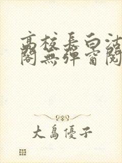 高校长白沽笔趣阁无弹窗阅读