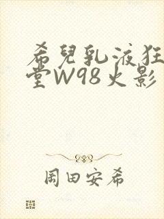 希儿乳液狂飙天堂W98火影
