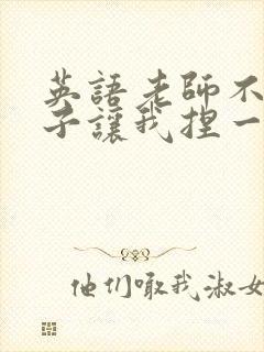 英语老师不戴罩子让我捏一节课的