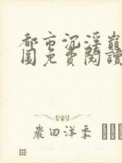 都市沉浮巅峰宏图免费阅读全文小说