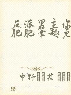 反派男主你好坏肥肥笔趣免费下载