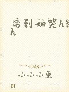 脔到她哭h粗话h