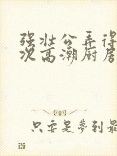 强壮公弄得我次次高潮厨房