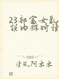 23部禽女乱小说内裤畸情视频