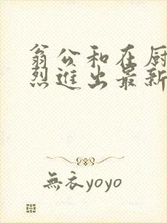 翁公和在厨房猛烈进出最新章节