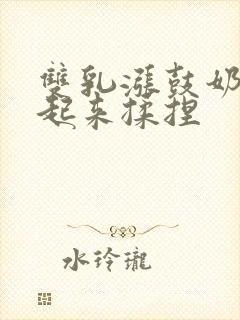 双乳涨鼓奶头翘起来揉捏