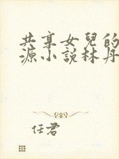 共享女儿的桃花源小说林丹丹