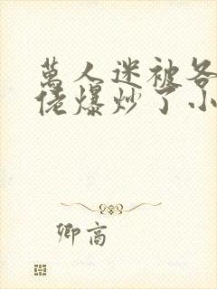 万人迷被各路大佬爆炒了小说