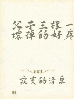 父子三根一起会坏掉的好疼