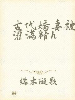 古代娇妻被邻居灌满精h