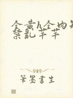 全黄h全肉短篇禁乱芊芊