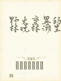 野火变异的父爱林晚林潮生