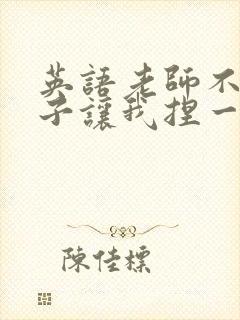 英语老师不戴罩子让我捏一节课的