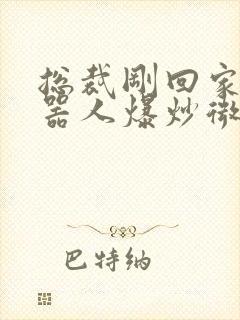 总裁刚回家被机器人爆炒微博