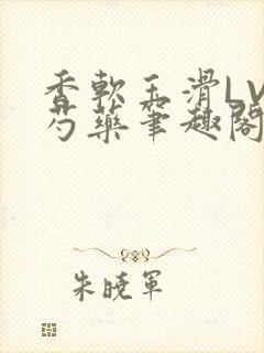 香软玉滑LVL芍药笔趣阁