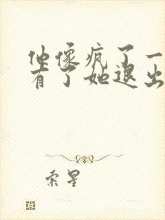 他像疯了一样占有了她退出