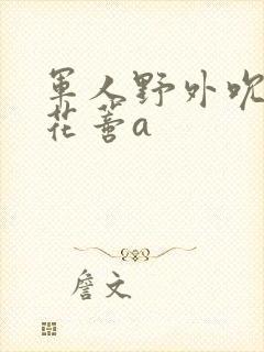 军人野外吮她的花蒂a