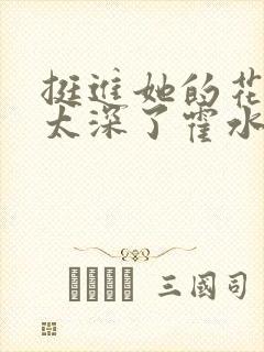 挺进她的花苞啊太深了霍水视频