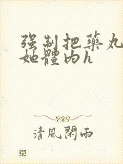 强制把药丸推进她体内h