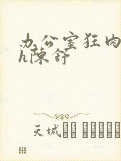 办公室狂肉校花h陈舒