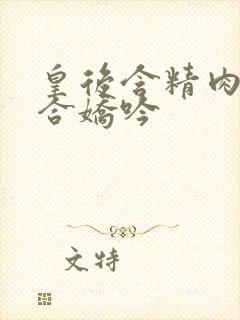 皇后含精肉臀迎合娇吟