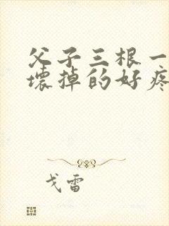 父子三根一起会坏掉的好疼