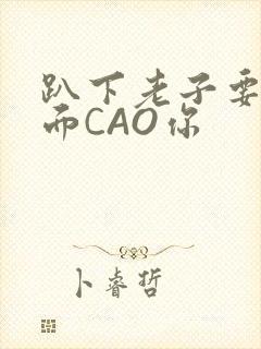 趴下老子要从后面CAO你