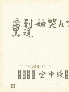 脔到她哭h宫交黑道