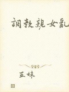 调教亲女乱h文