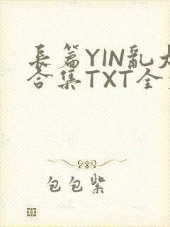 长篇YIN乱大合集TXT全文下载