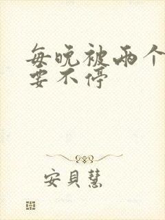 每晚被两个师傅要不停