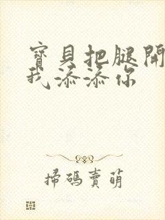 宝贝把腿开大让我添添你