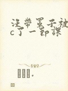 没带罩子被校霸c了一节课