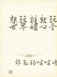 想玩谁就玩谁的世界媚心全文阅读