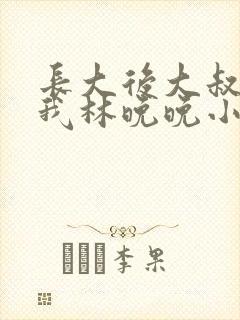 长大后大叔狂宠我林晚晚小说