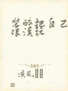 装醉把自己给流浪汉玩