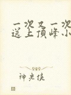 一次又一次把她送上顶峰小说