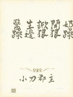 医生掀开奶罩边躁边狠狠躁视频