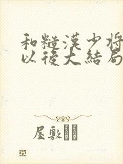 和糙汉少将闪婚以后大结局