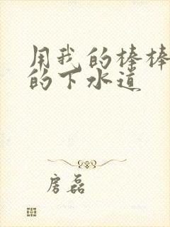 用我的棒棒通你的下水道