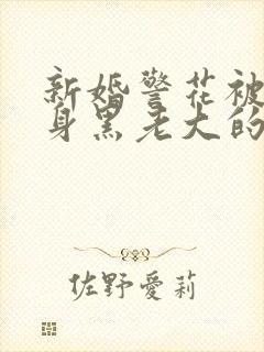 新婚警花被迫献身黑老大的小说