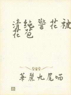 清纯警花被迫开花苞