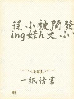 从小被开发成ying娃h文小说