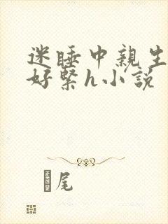 迷睡中亲生乖女好紧h小说