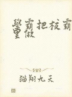学霸把校霸往死里做
