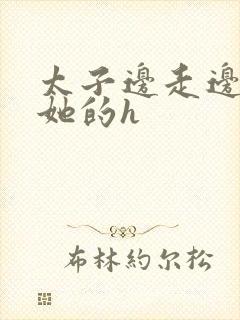 太子边走边挺进她的h